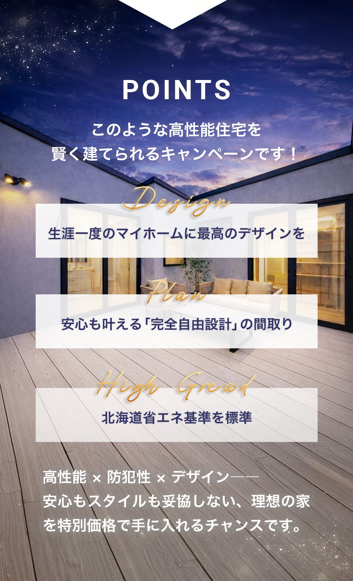 こんなお家をお得に建てられるキャンペーンです！Design「生涯一度のマイホームに最高のデザインを」 Plan「安心も叶える完全自由設計の間取り」 High Gread「北海道省エネ基準を標準」